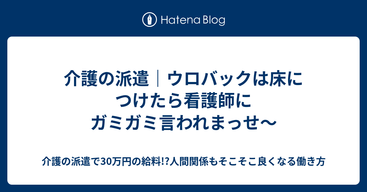 介護の派遣 ウロバックは床につけたら看護師にガミガミ言われまっせ 介護の派遣で30万円の給料 人間関係もそこそこ良くなる働き方