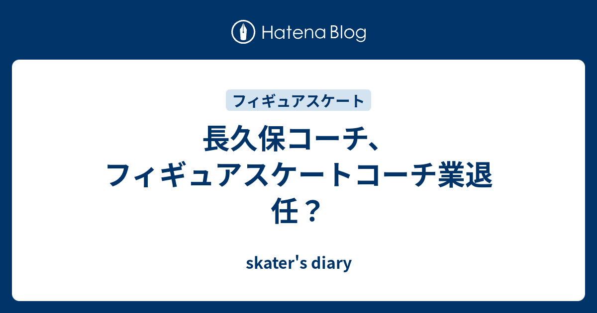 長久保コーチ フィギュアスケートコーチ業退任 Skater S Diary