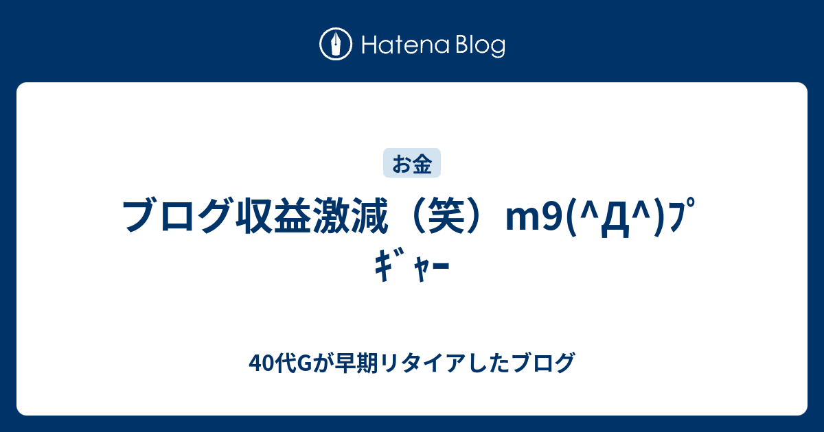 ブログ収益激減 笑 M9 D ﾌﾟｷﾞｬｰ 40代gが早期リタイアしたブログ