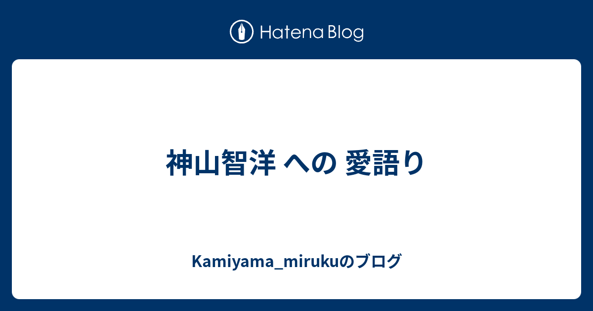 神山智洋 への 愛語り Kamiyama Mirukuのブログ