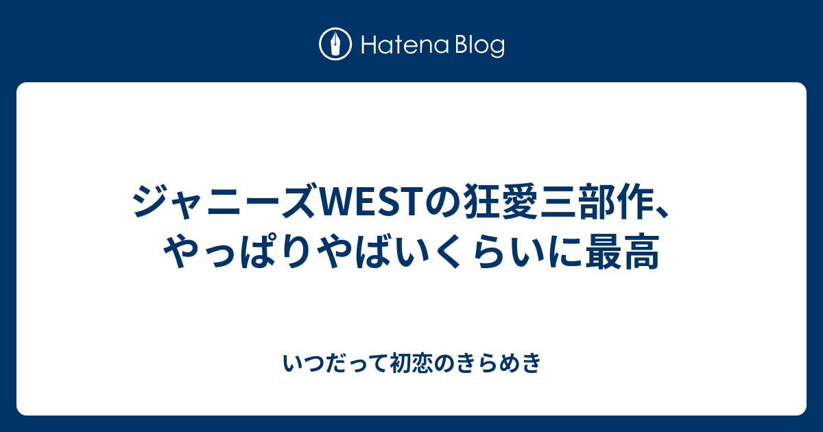 ジャニーズwestの狂愛三部作 やっぱりやばいくらいに最高 いつだって初恋のきらめき