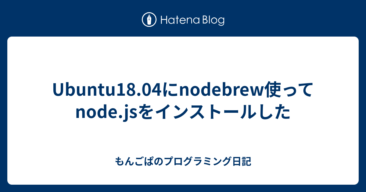 Ubuntu18 04にnodebrew使ってnode Jsをインストールした もんごぱのプログラミング日記