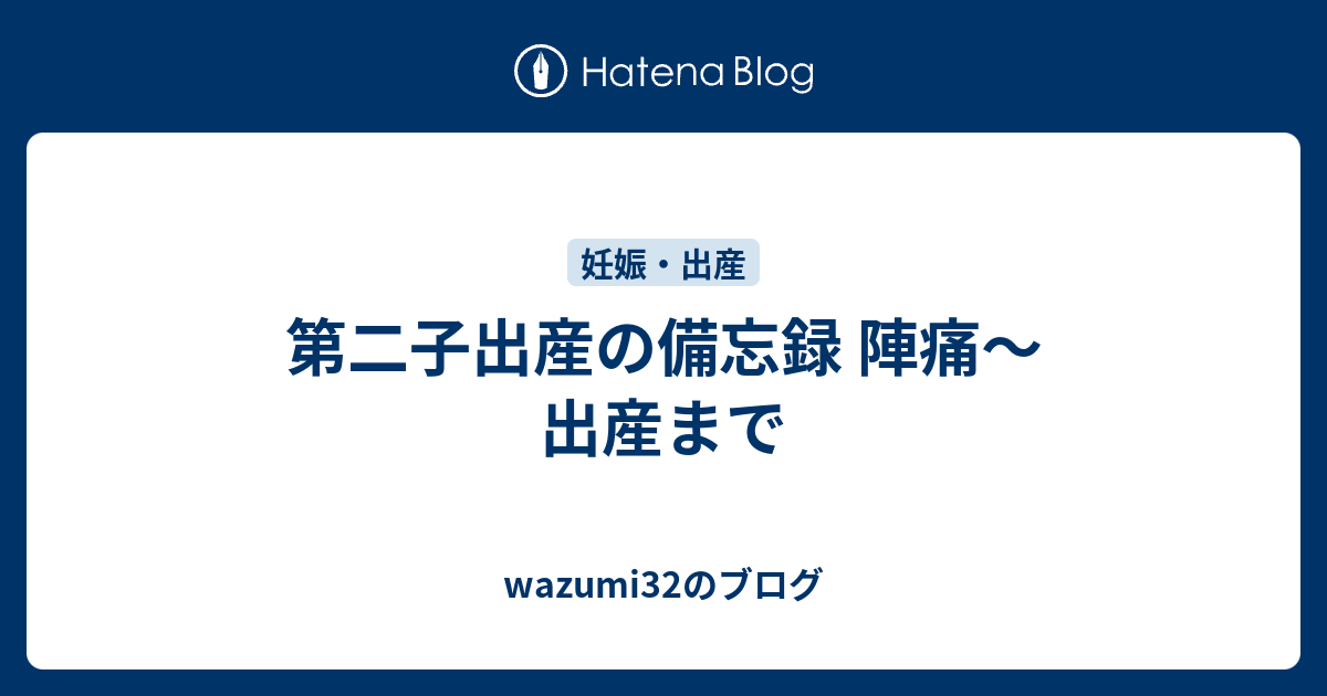 第二子出産の備忘録 陣痛 出産まで Wazumi32のブログ