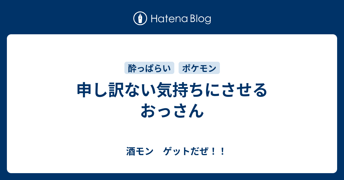 申し訳ない気持ちにさせるおっさん 酒モン ゲットだぜ