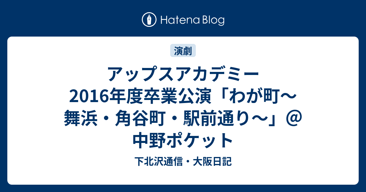 アップスアカデミー 16年度卒業公演 わが町 舞浜 角谷町 駅前通り 中野ポケット 下北沢通信 大阪日記