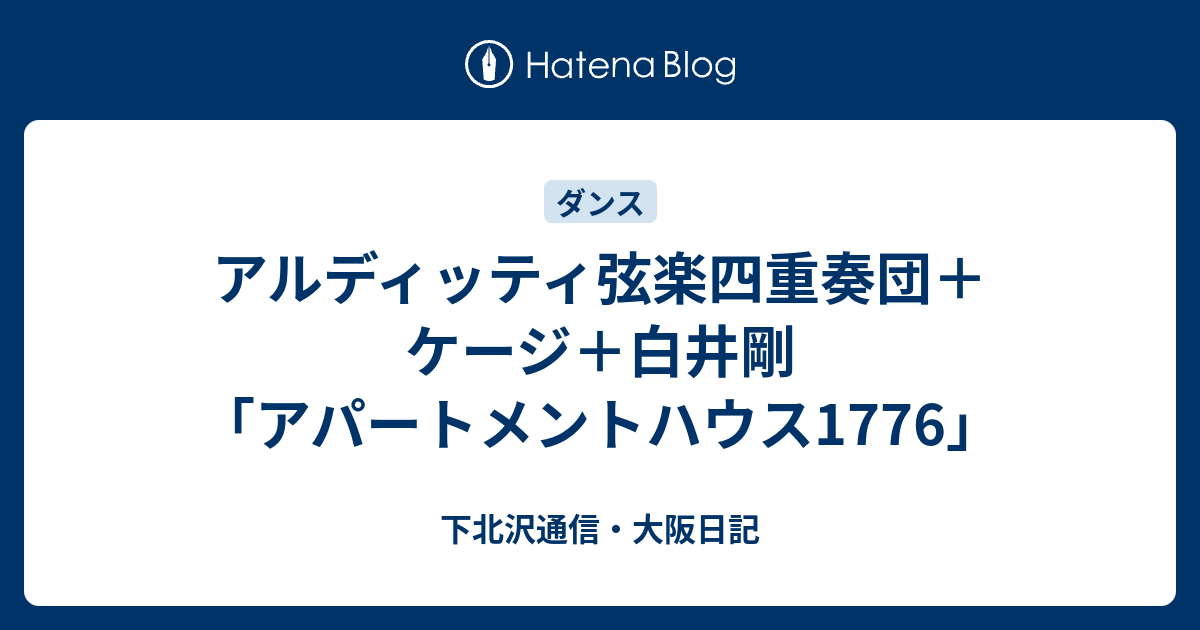 アルディッティ弦楽四重奏団 ケージ 白井剛 アパートメントハウス1776 下北沢通信 大阪日記