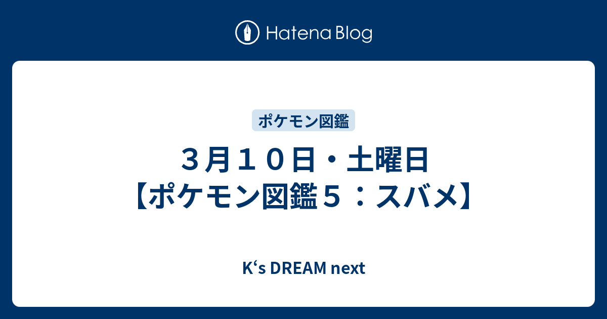 ３月１０日 土曜日 ポケモン図鑑５ スバメ K S Dream Next