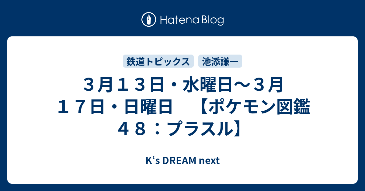 ３月１３日 水曜日 ３月１７日 日曜日 ポケモン図鑑４８ プラスル K S Dream Next