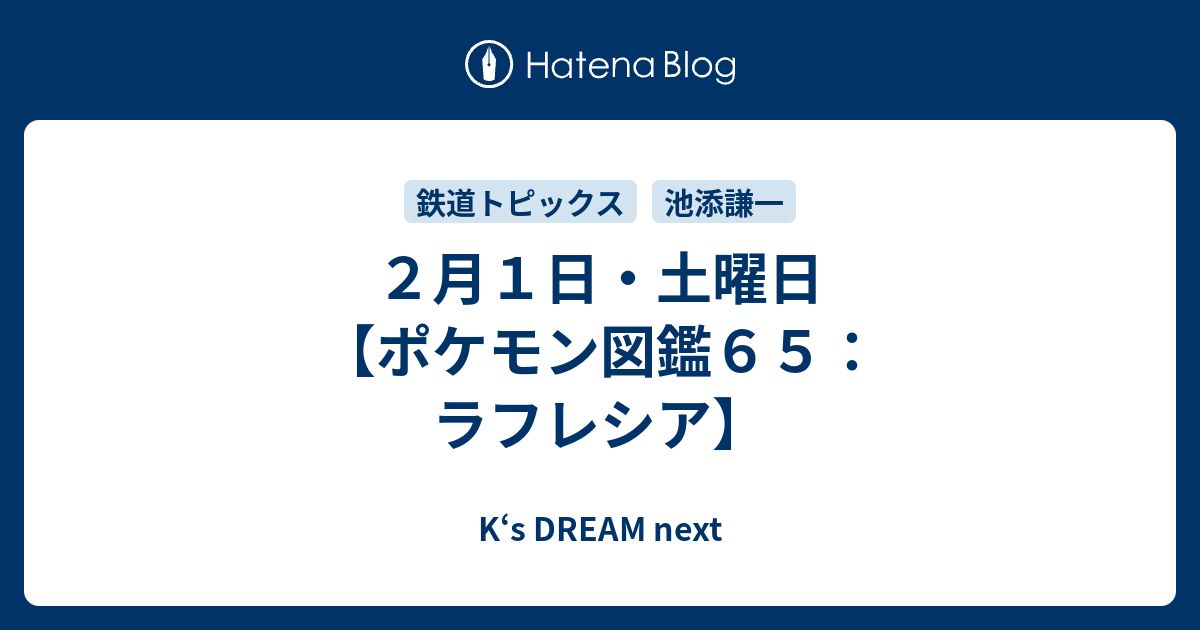 ２月１日 土曜日 ポケモン図鑑６５ ラフレシア K S Dream Next