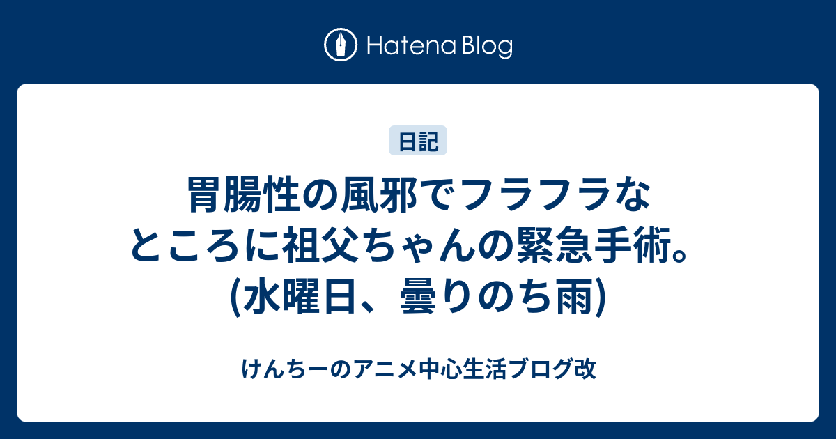 胃腸性の風邪でフラフラなところに祖父ちゃんの緊急手術 水曜日 曇りのち雨 けんちーのアニメ中心生活ブログ改