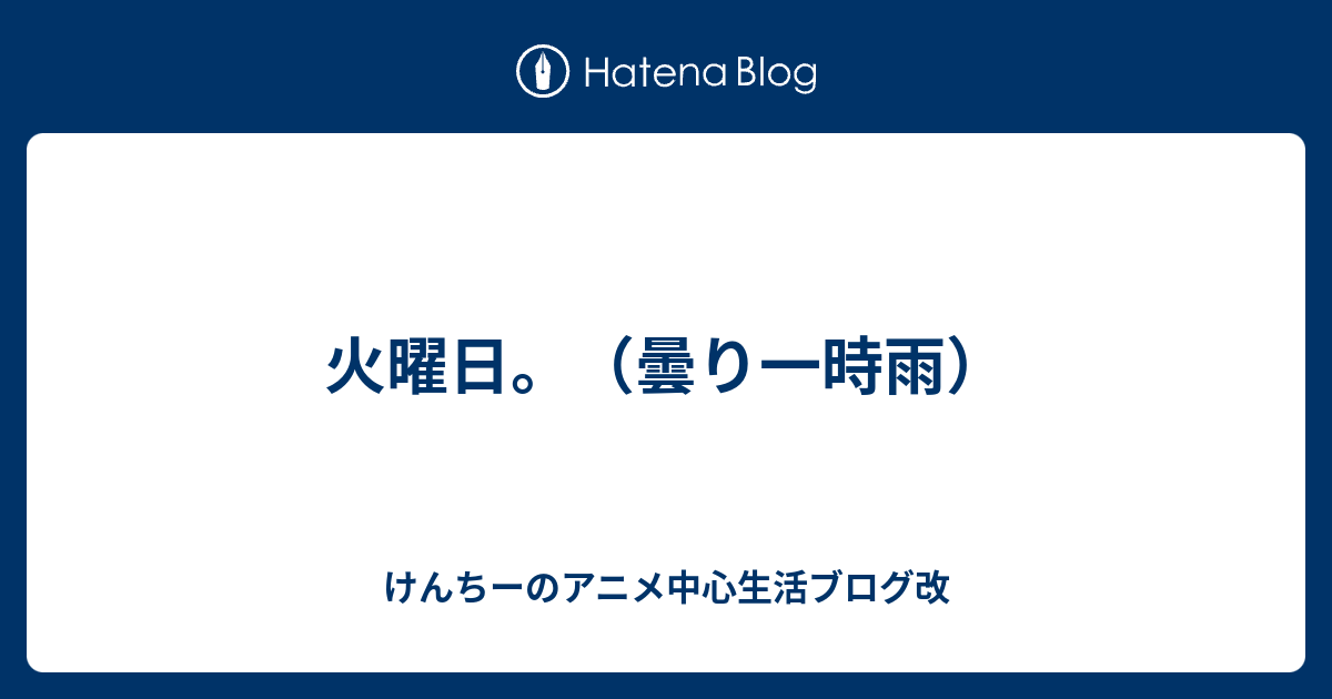 火曜日 曇り一時雨 けんちーのアニメ中心生活ブログ改