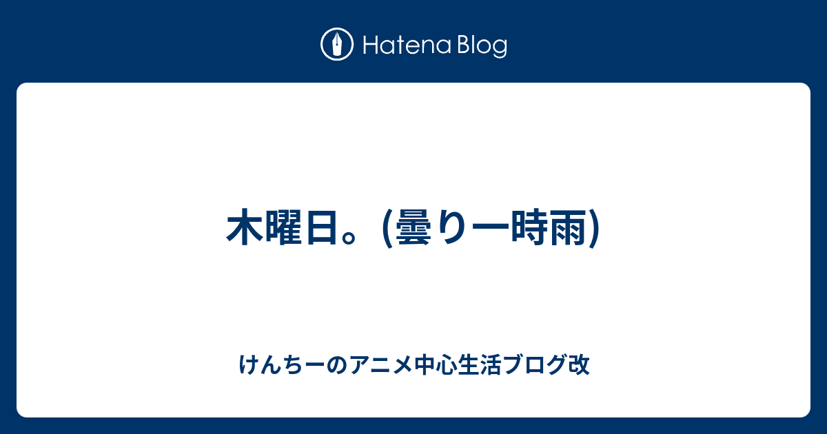 木曜日 曇り一時雨 けんちーのアニメ中心生活ブログ改