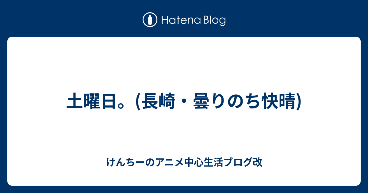 土曜日 長崎 曇りのち快晴 けんちーのアニメ中心生活ブログ改