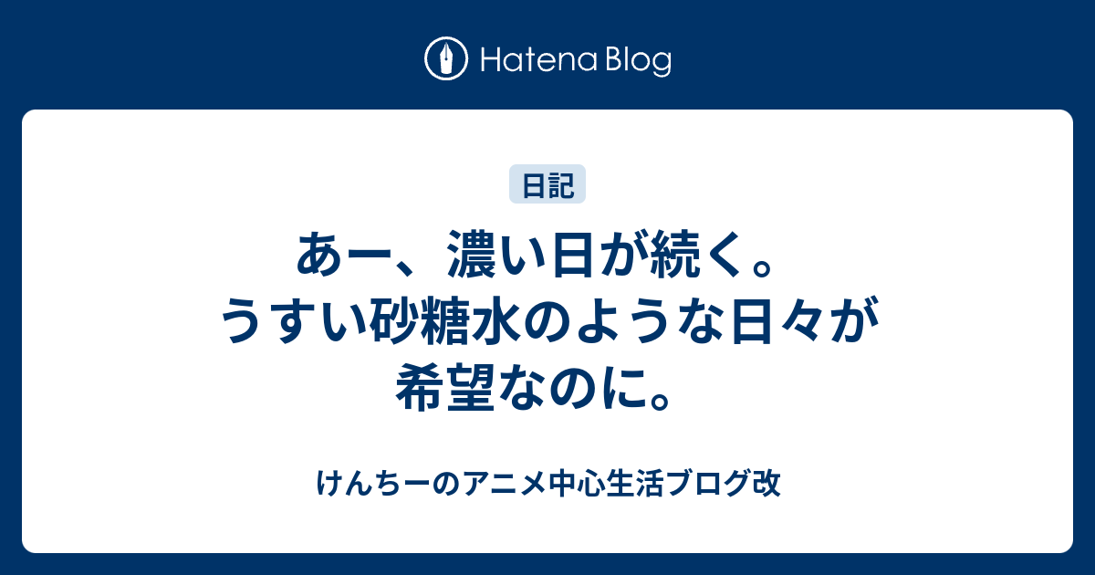 あー 濃い日が続く うすい砂糖水のような日々が希望なのに けんちーのアニメ中心生活ブログ改