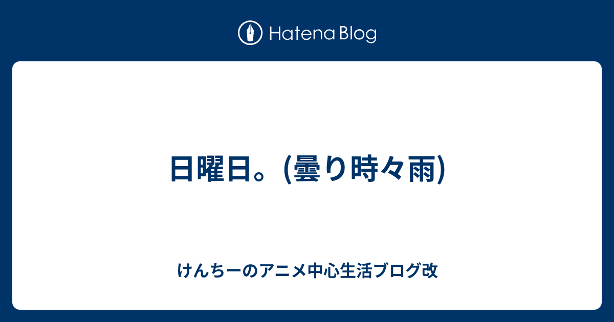 日曜日 曇り時々雨 けんちーのアニメ中心生活ブログ改