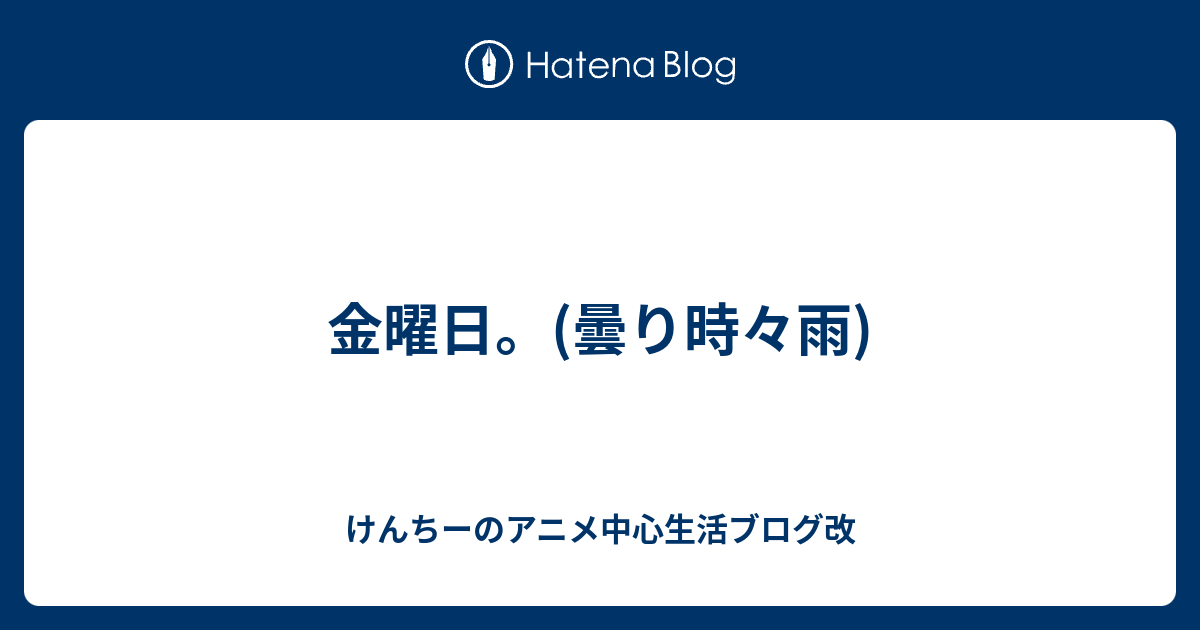 金曜日 曇り時々雨 けんちーのアニメ中心生活ブログ改