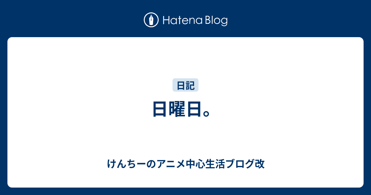 日曜日 けんちーのアニメ中心生活ブログ改