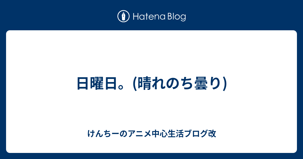 日曜日 晴れのち曇り けんちーのアニメ中心生活ブログ改