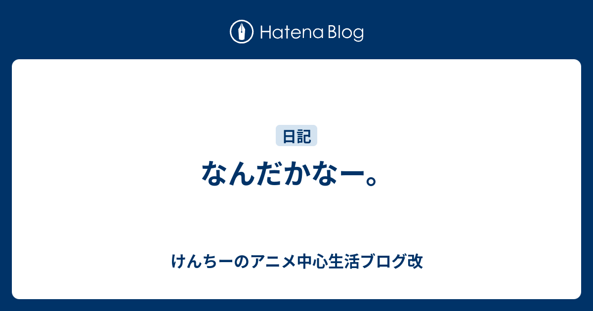 なんだかなー けんちーのアニメ中心生活ブログ改