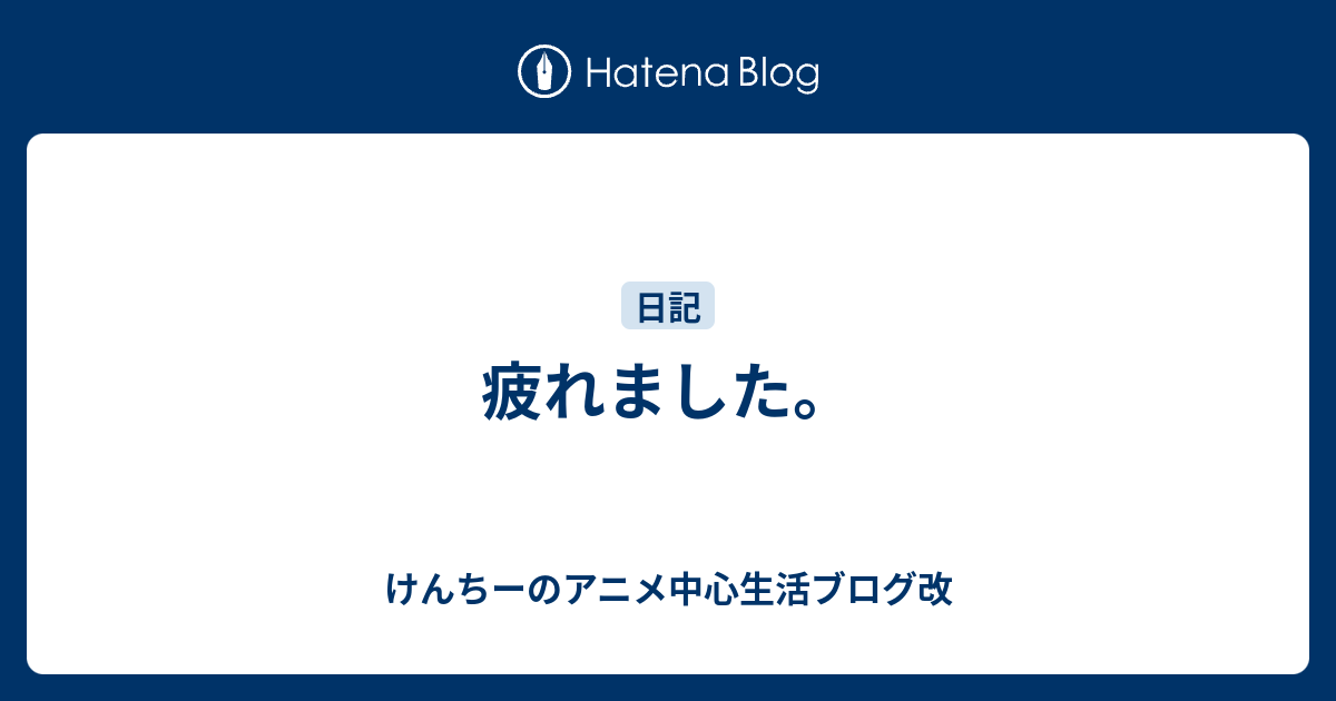 疲れました けんちーのアニメ中心生活ブログ改