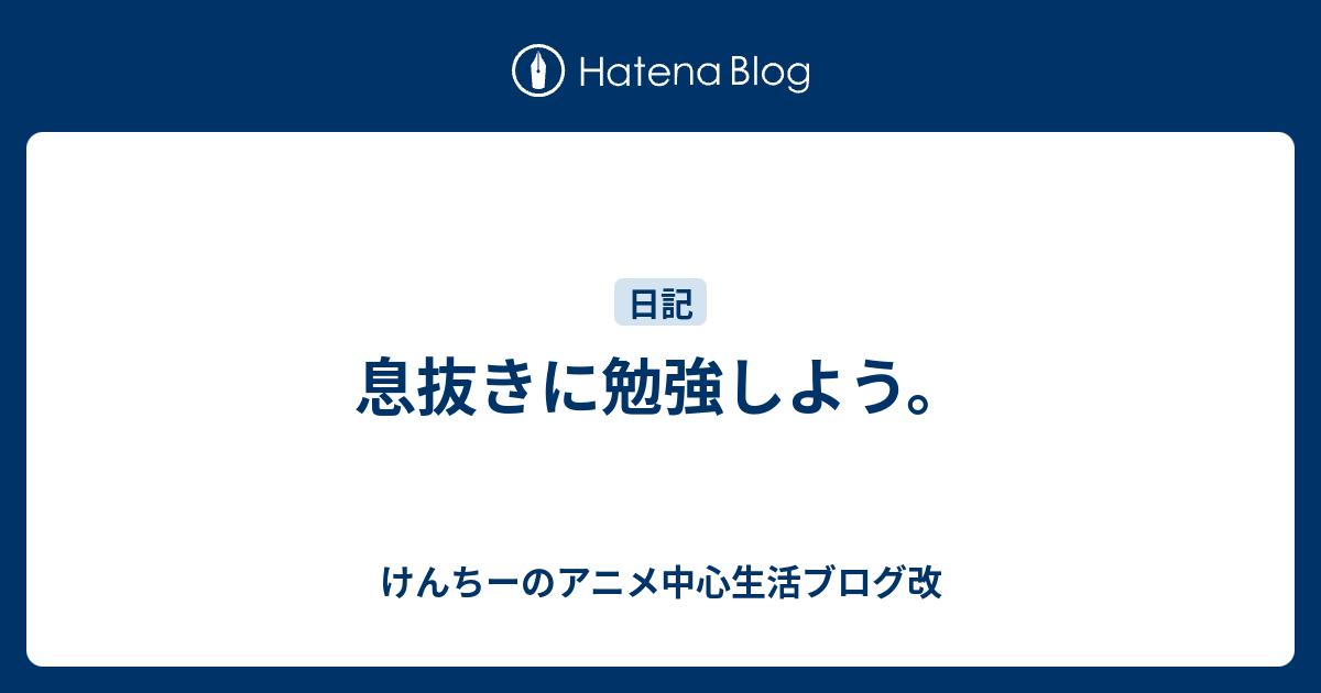 息抜きに勉強しよう けんちーのアニメ中心生活ブログ改