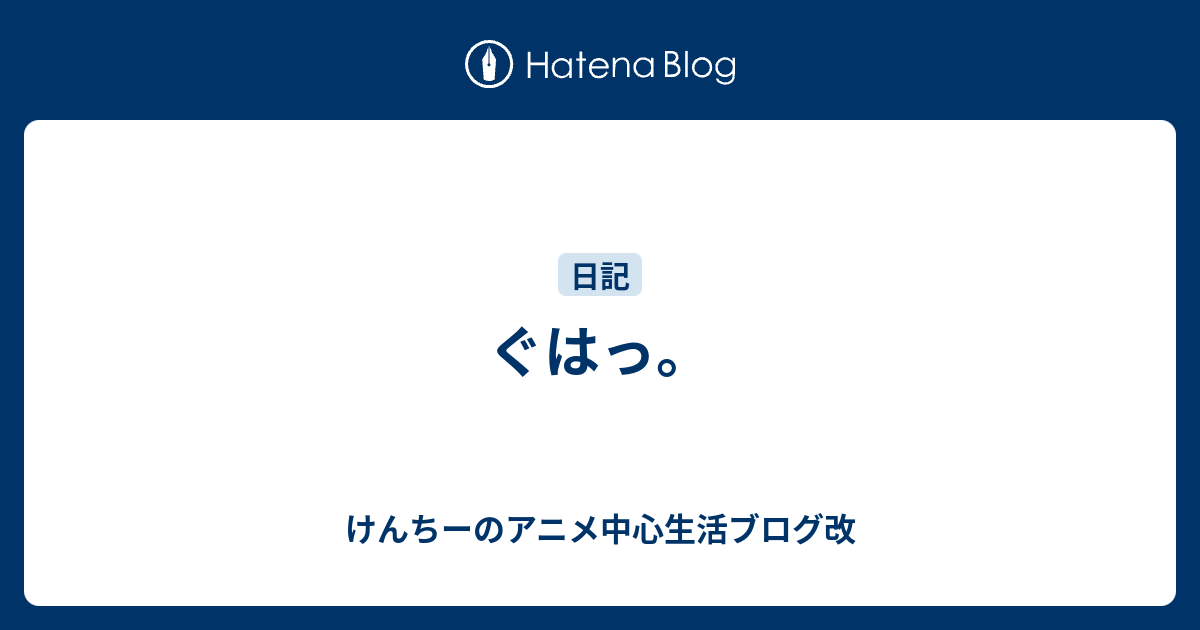 ぐはっ けんちーのアニメ中心生活ブログ改