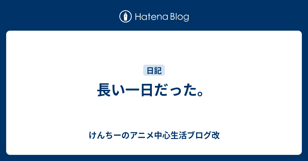 長い一日だった けんちーのアニメ中心生活ブログ改