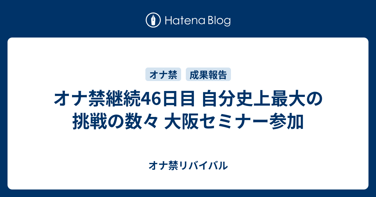 オナ禁継続46日目 自分史上最大の挑戦の数々 大阪セミナー参加 オナ禁リバイバル