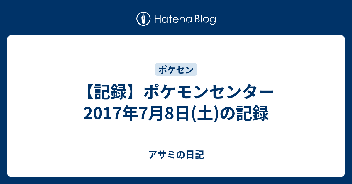 記録 ポケモンセンター 17年7月8日 土 の記録 アサミの日記