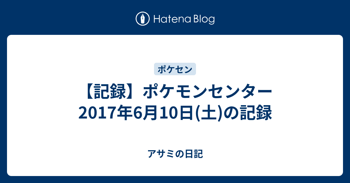 記録 ポケモンセンター 17年6月10日 土 の記録 アサミの日記