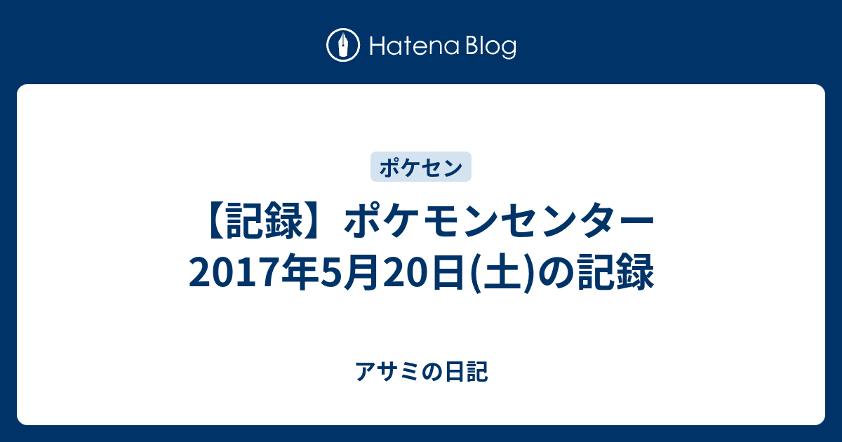 記録 ポケモンセンター 17年5月日 土 の記録 アサミの日記