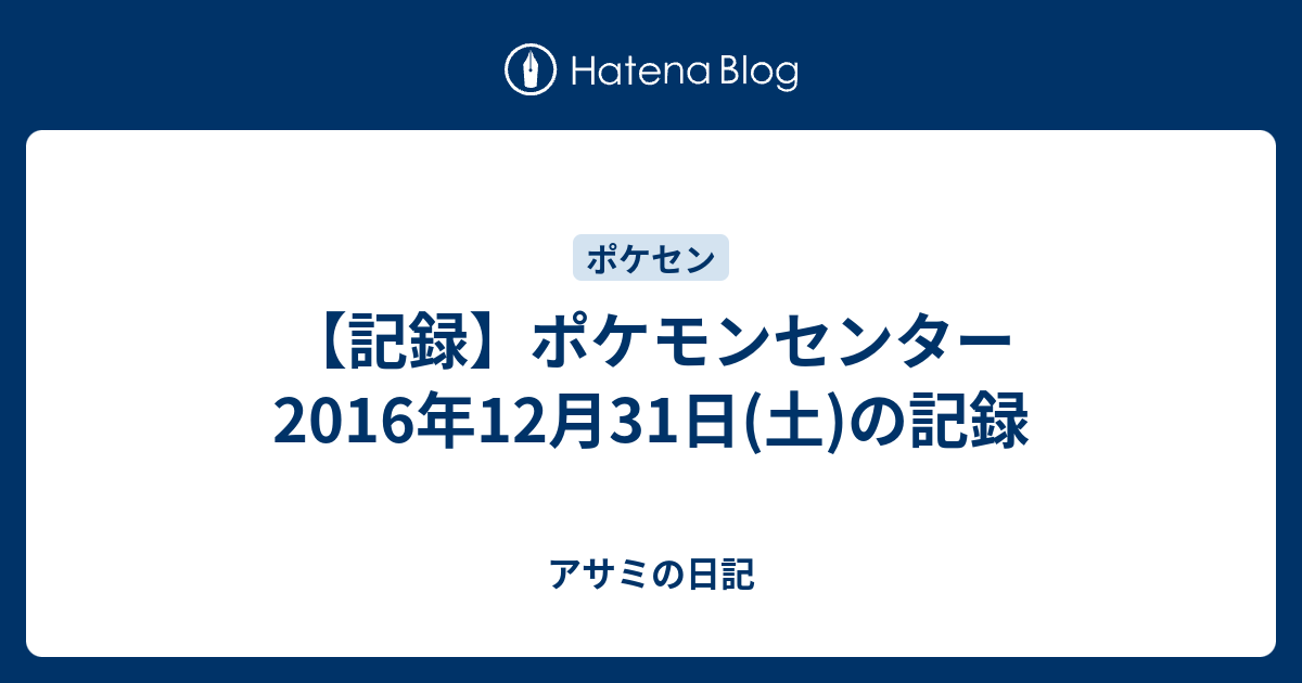 記録 ポケモンセンター 16年12月31日 土 の記録 アサミの日記