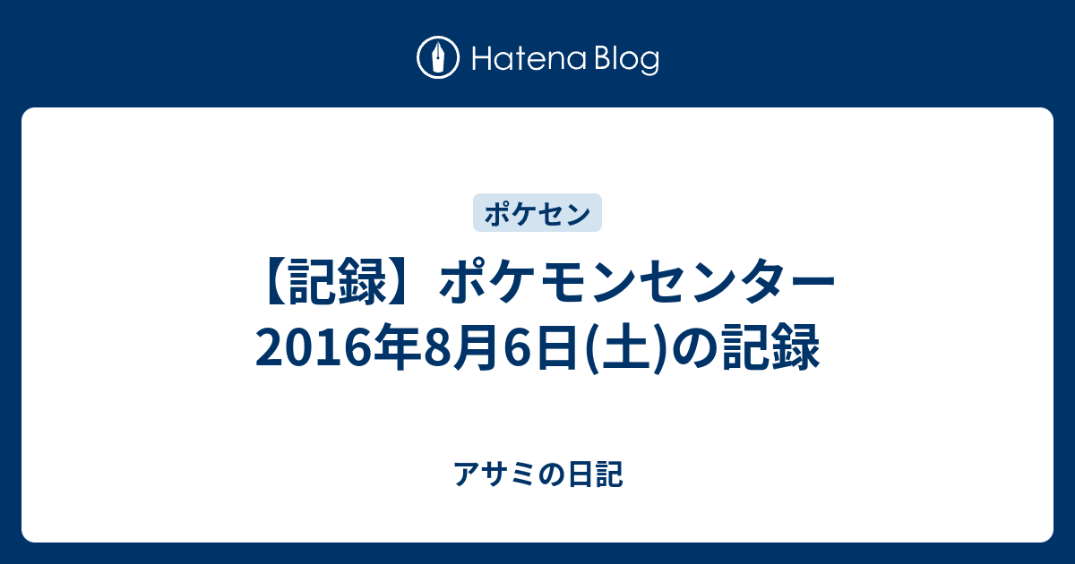 記録 ポケモンセンター 16年8月6日 土 の記録 アサミの日記