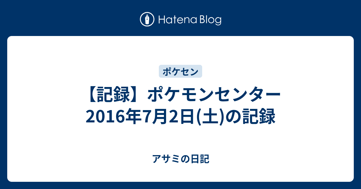 記録 ポケモンセンター 16年7月2日 土 の記録 アサミの日記