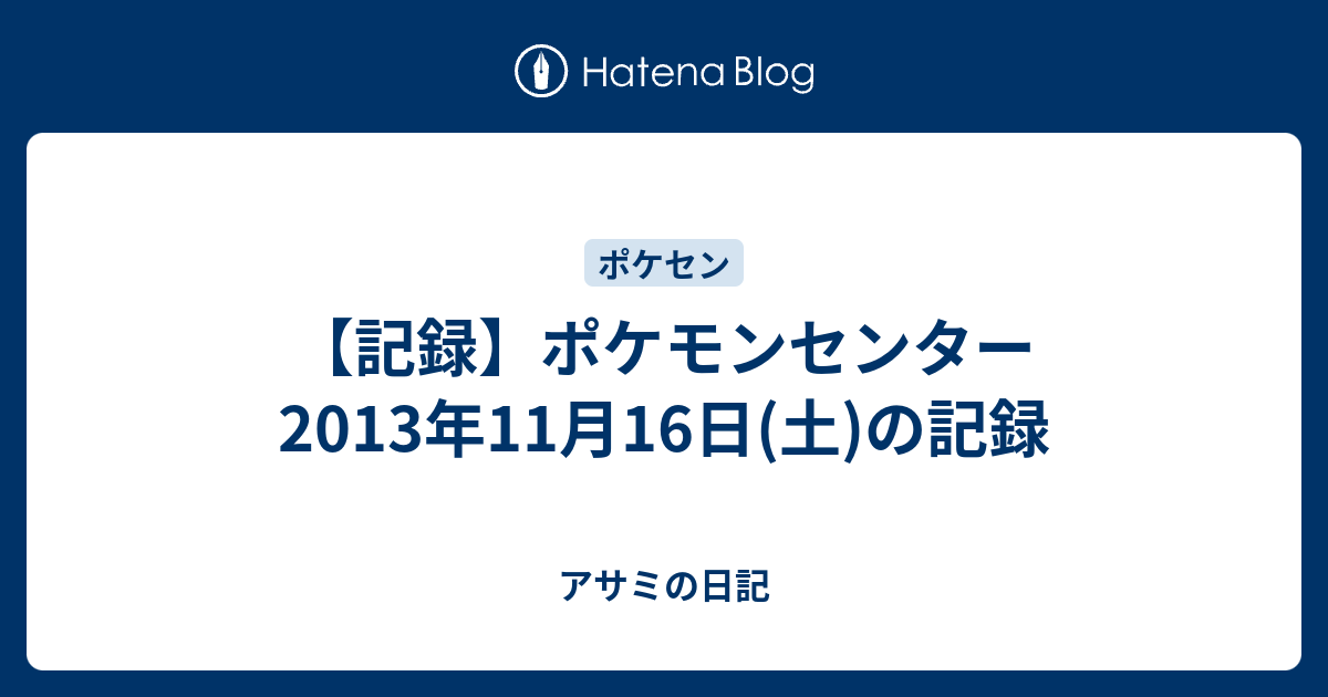 記録 ポケモンセンター 13年11月16日 土 の記録 アサミの日記