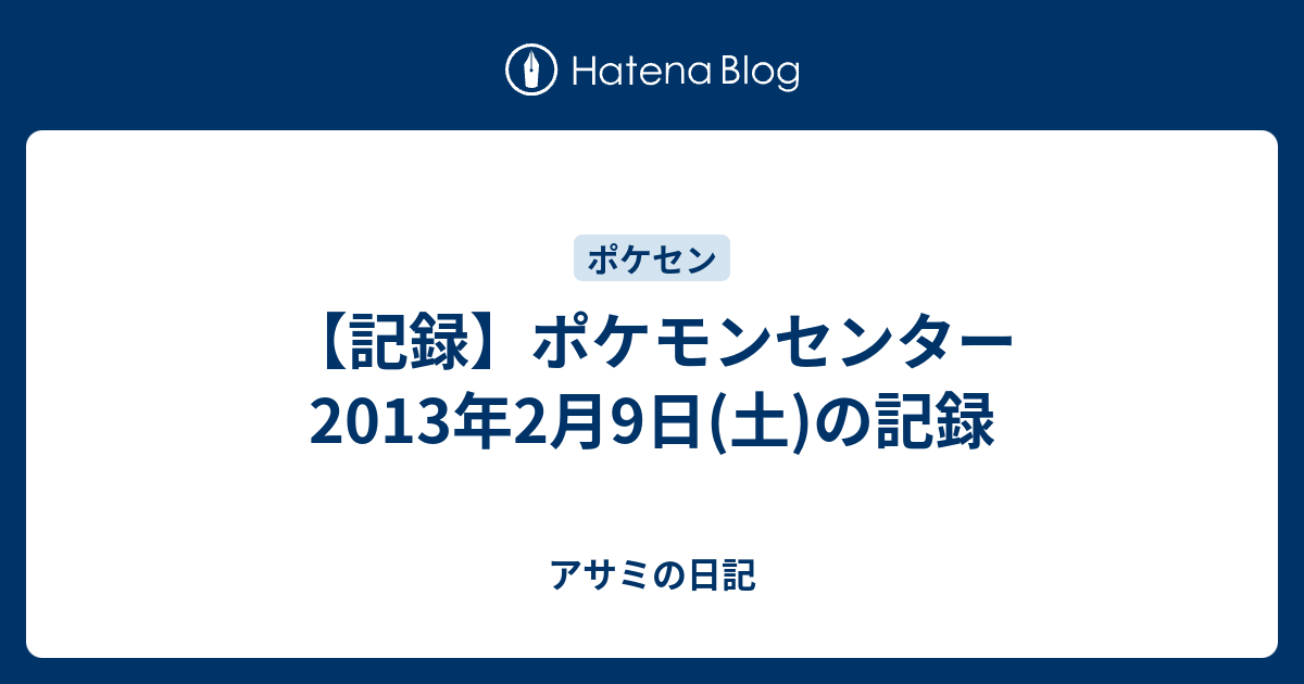 記録 ポケモンセンター 13年2月9日 土 の記録 アサミの日記