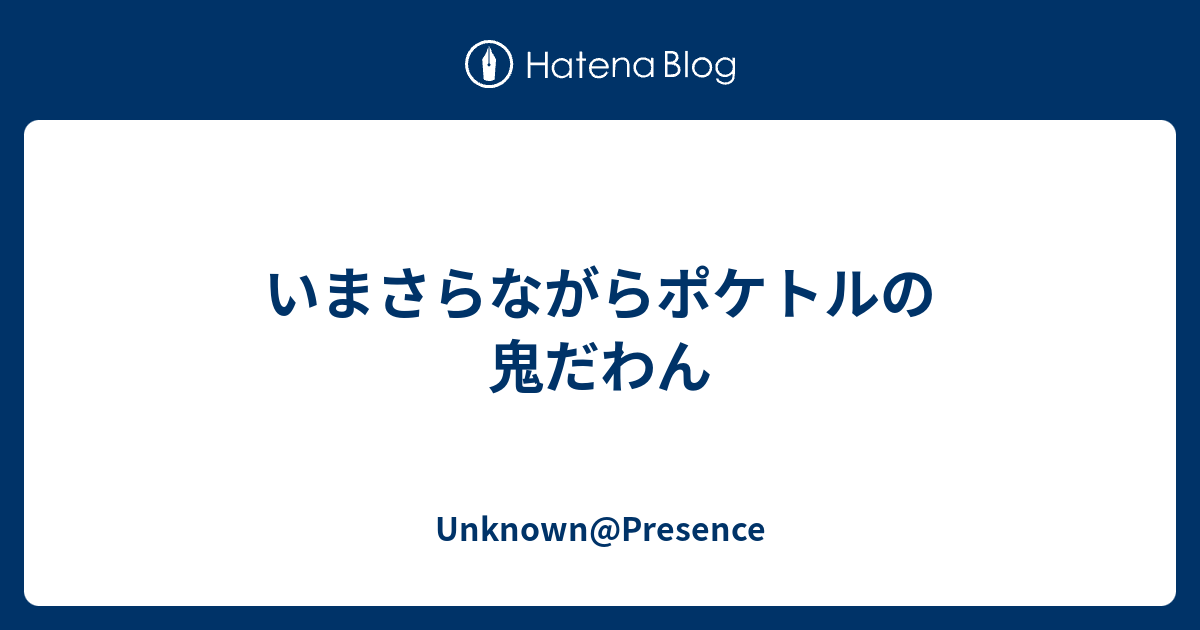 いまさらながらポケトルの鬼だわん Unknown Presence