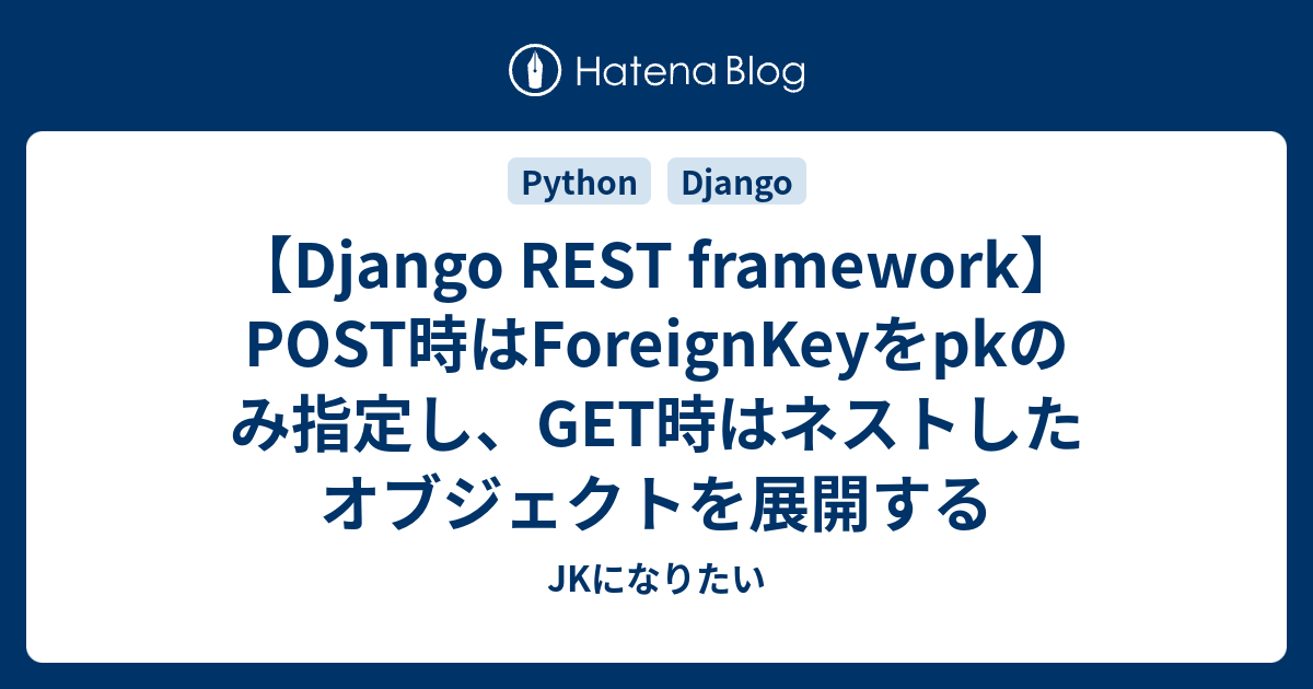 Django Rest Framework Post時はforeignkeyをpkのみ指定し Get時はネストしたオブジェクトを展開する 女子高生になりたい