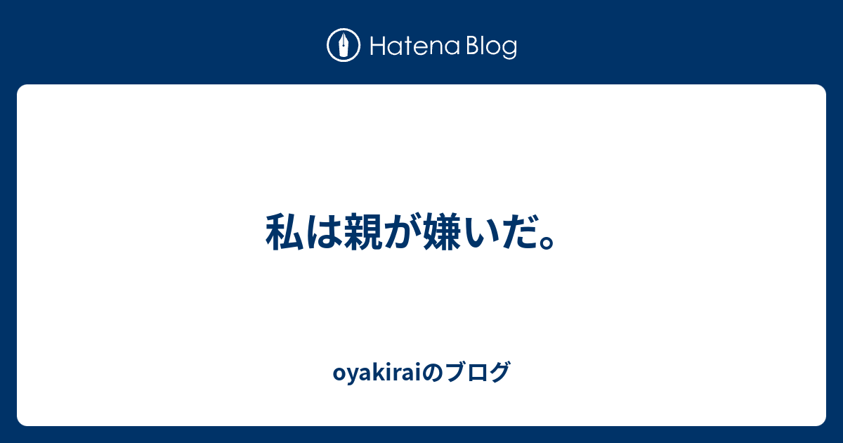 私は親が嫌いだ Oyakiraiのブログ