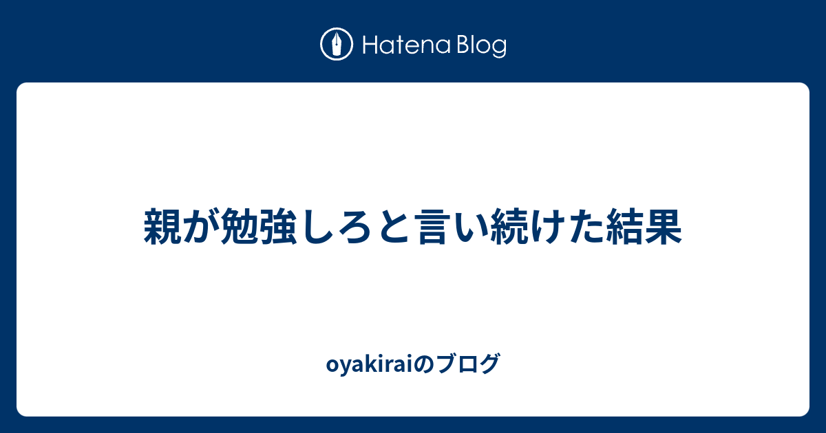 親が勉強しろと言い続けた結果 Oyakiraiのブログ