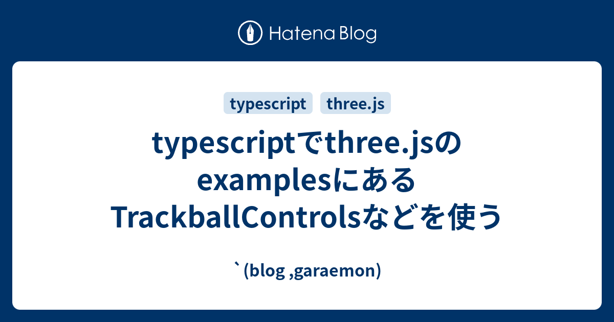 typescriptでthree.jsのexamplesにあるTrackballControlsなどを使う `(blog ,garaemon)