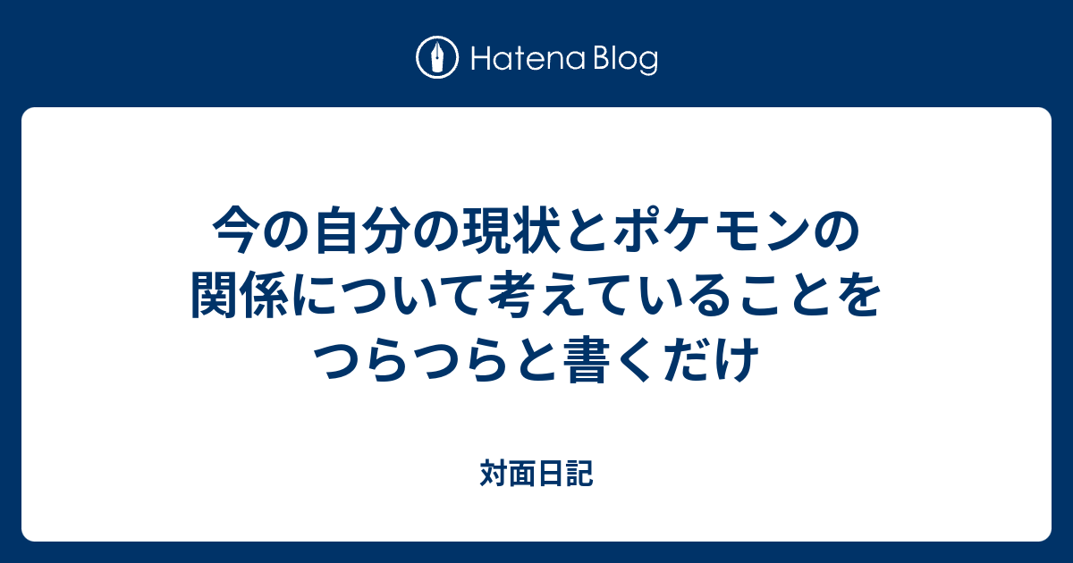 今の自分の現状とポケモンの関係について考えていることをつらつらと書くだけ 対面日記