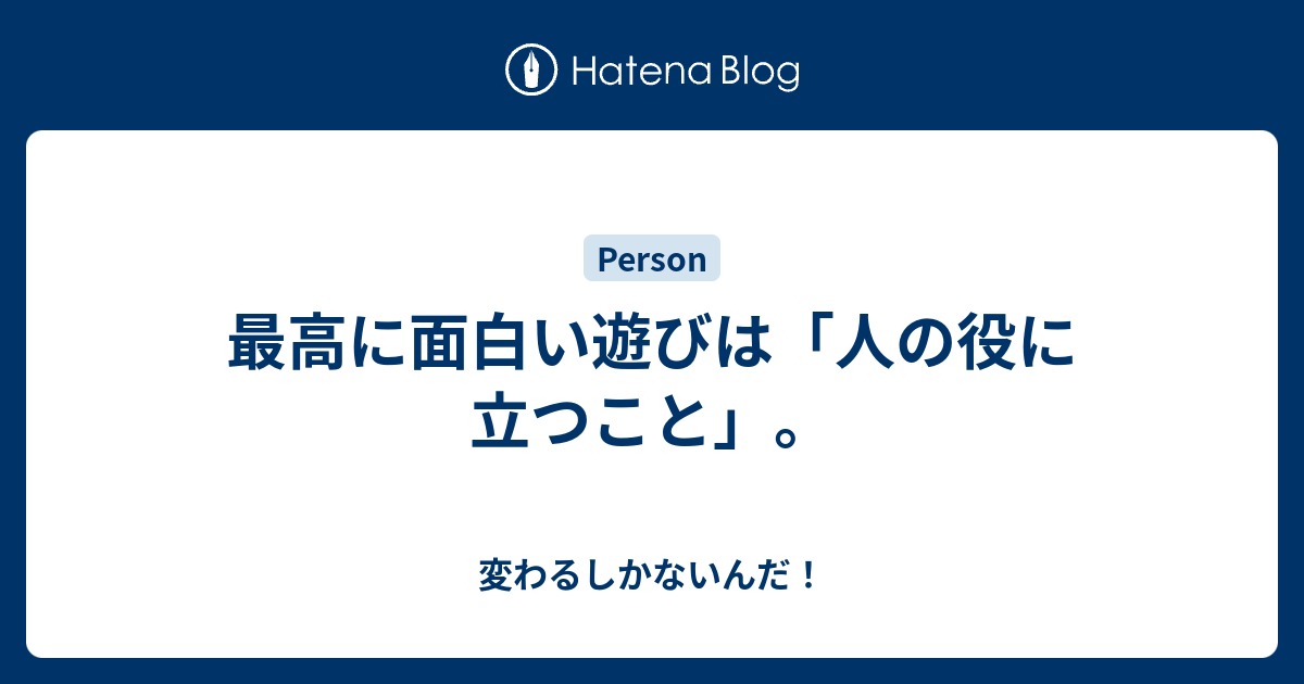 最高に面白い遊びは 人の役に立つこと 変わるしかないんだ