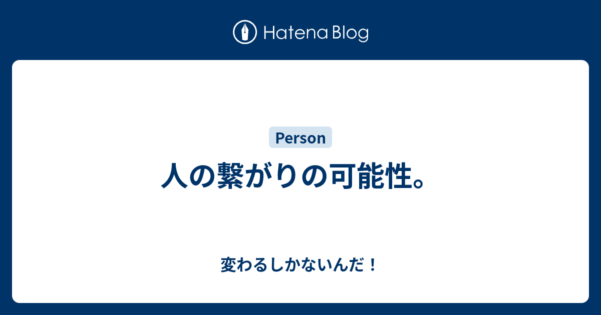 人の繋がりの可能性。 変わるしかないんだ！