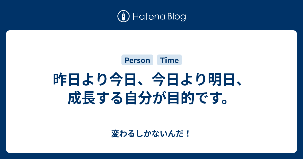 昨日より今日 今日より明日 成長する自分が目的です 変わるしかないんだ