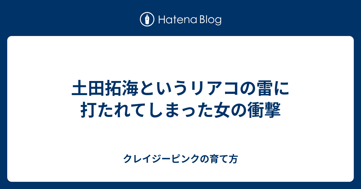 土田拓海というリアコの雷に打たれてしまった女の衝撃 クレイジーピンクの育て方