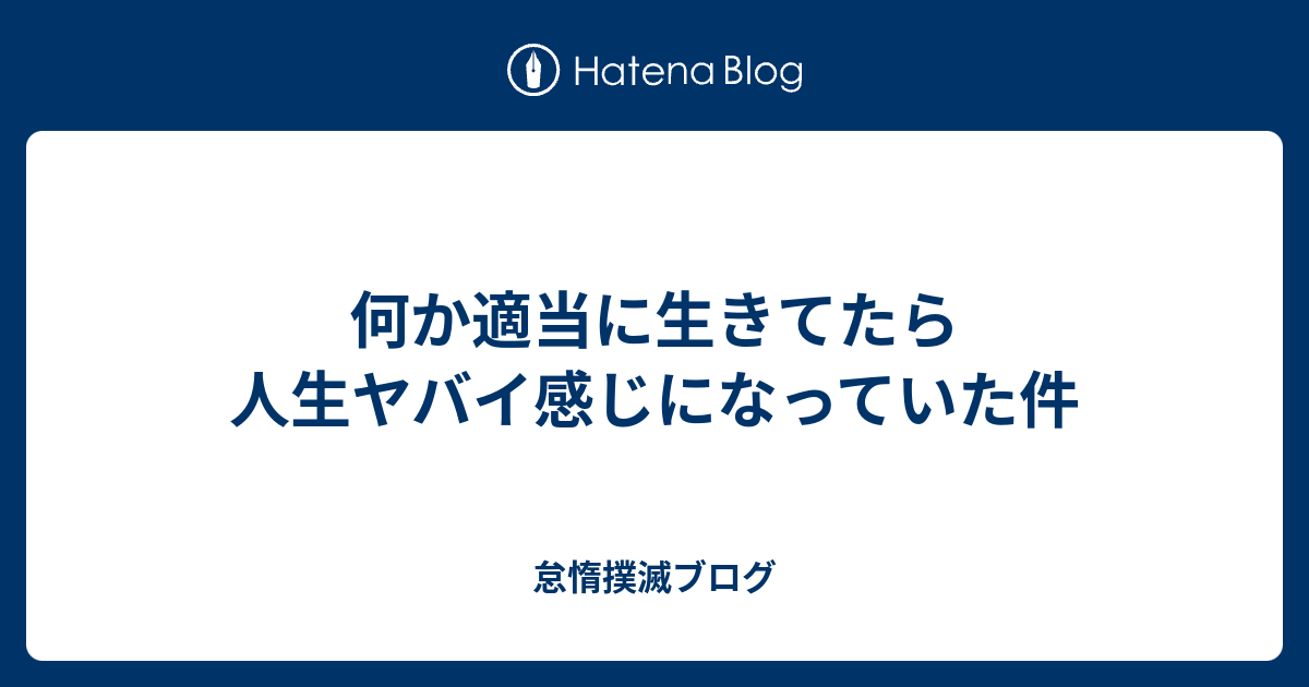 何か適当に生きてたら人生ヤバイ感じになっていた件 怠惰撲滅ブログ