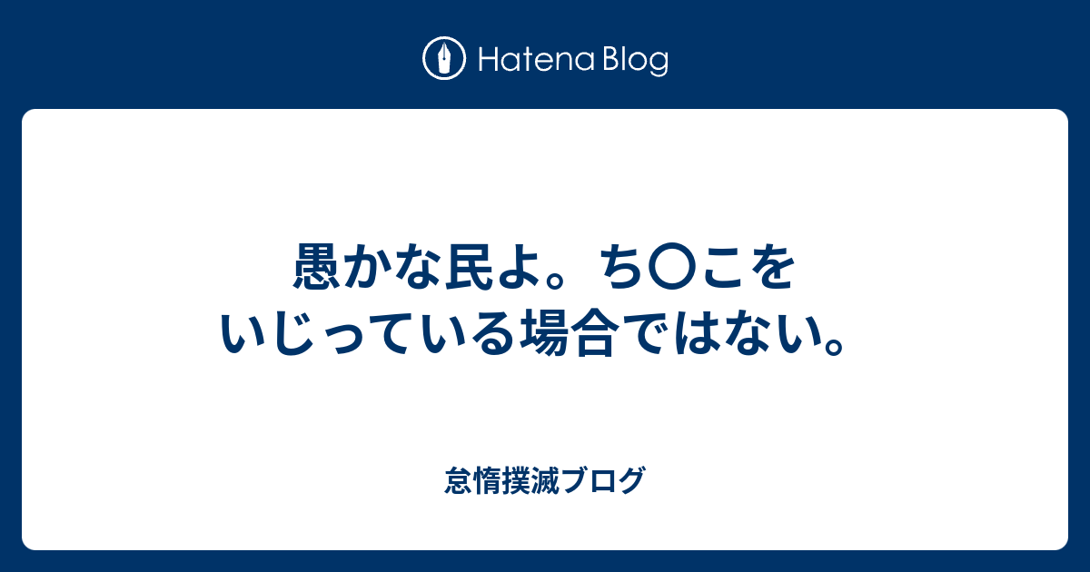 愚かな民よ ち こをいじっている場合ではない 怠惰撲滅ブログ