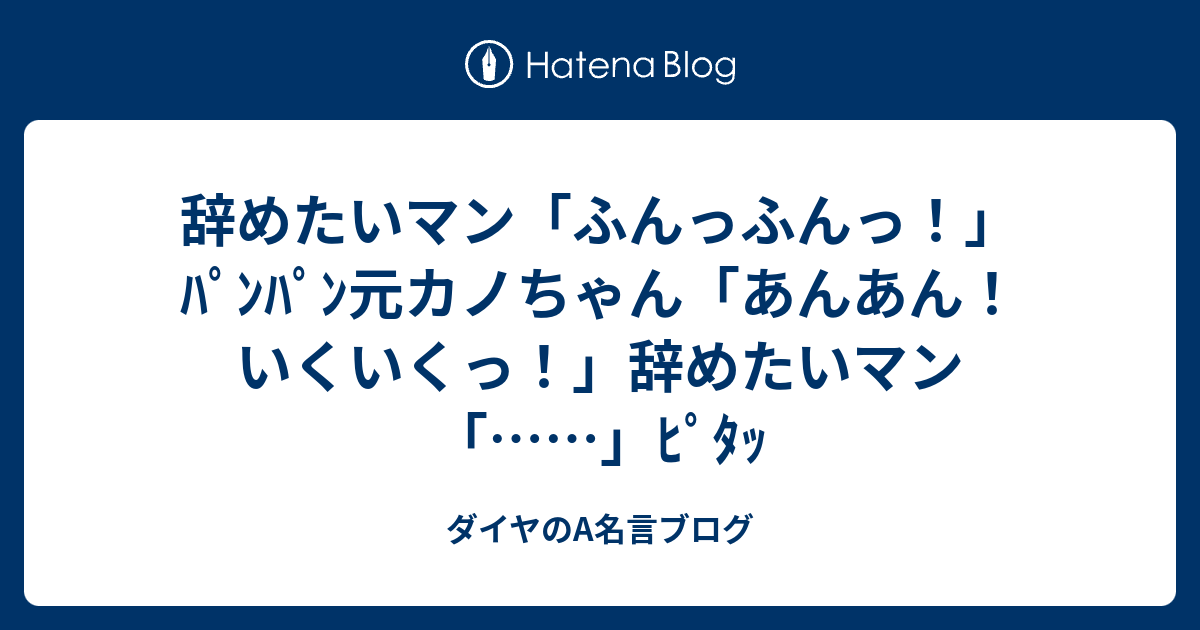 辞めたいマン ふんっふんっ ﾊﾟﾝﾊﾟﾝ元カノちゃん あんあん いくいくっ 辞めたいマン ﾋﾟﾀｯ ダイヤのa名言ブログ