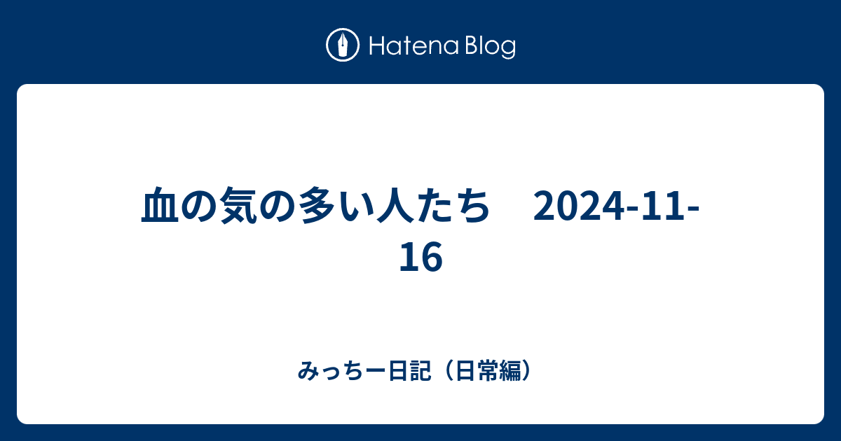 血の気の多い人たち 2024-11-16 - みっちー日記（日常編）